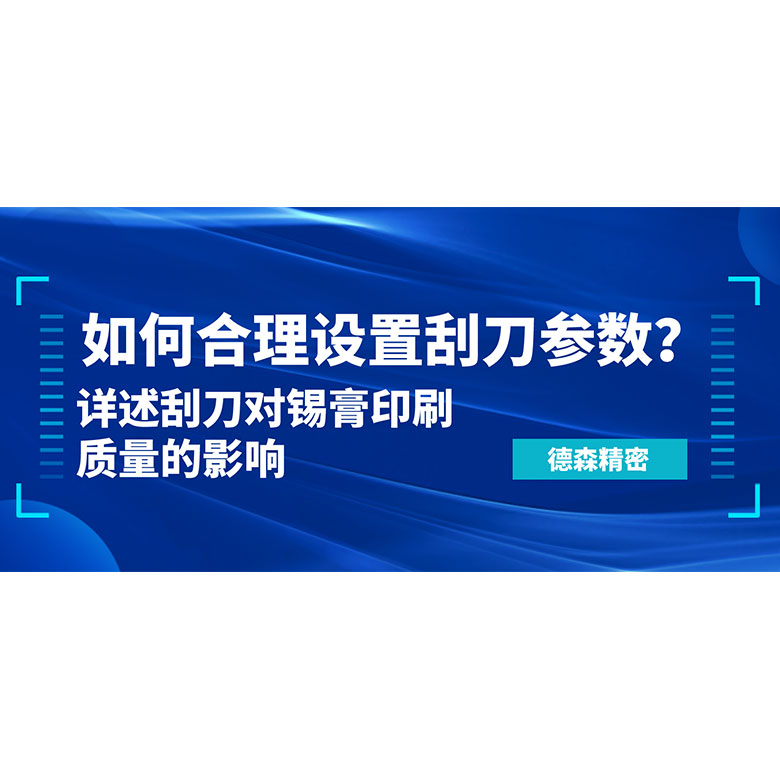 如何合理设置刮刀参数？详述刮刀对锡膏印刷质量的影响