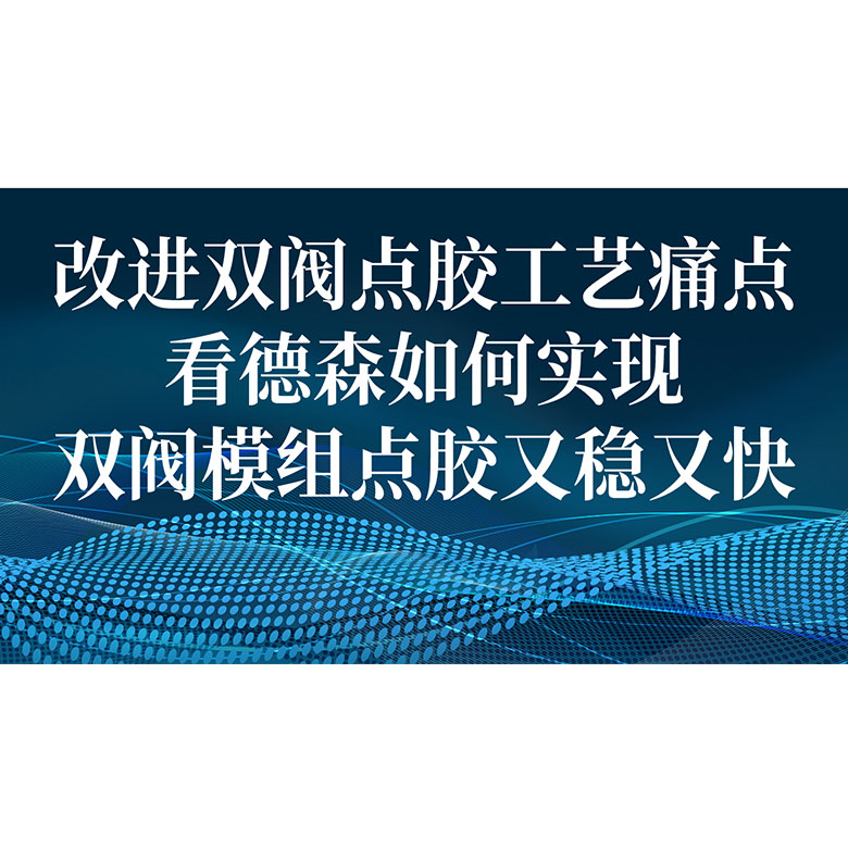 改进双阀点胶工艺痛点，德森如何实现双阀模组点胶又稳又快？